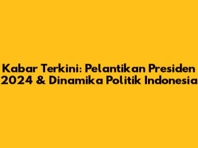 Kabar Terkini: Pelantikan Presiden 2024 & Dinamika Politik Indonesia
