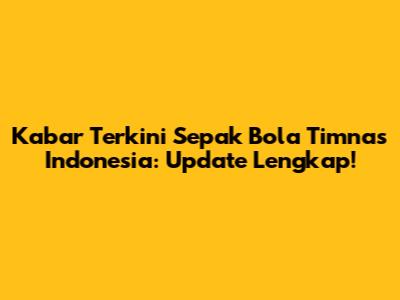 Kabar Terkini Sepak Bola Timnas Indonesia: Update Lengkap!