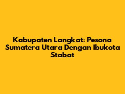 Kabupaten Langkat: Pesona Sumatera Utara Dengan Ibukota Stabat