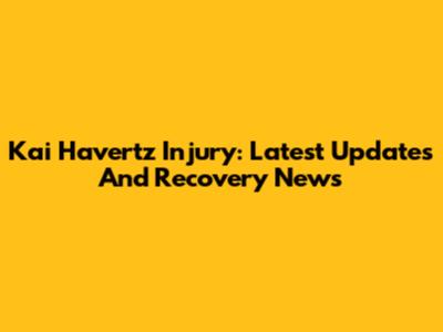 Kai Havertz Injury: Latest Updates And Recovery News