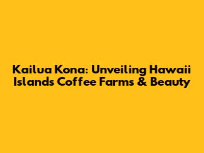 Kailua Kona: Unveiling Hawaii Island's Coffee Farms & Beauty