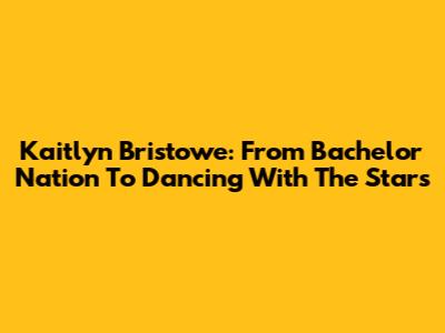 Kaitlyn Bristowe: From Bachelor Nation To Dancing With The Stars