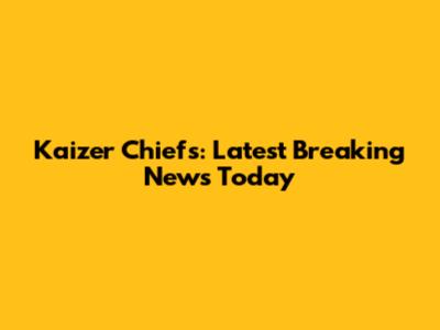 Kaizer Chiefs: Latest Breaking News Today