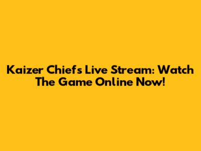 Kaizer Chiefs Live Stream: Watch The Game Online Now!