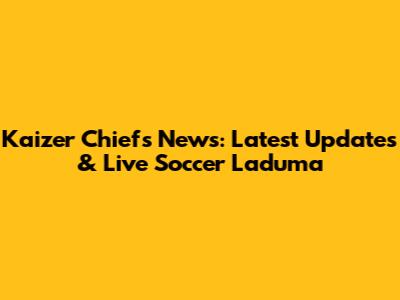 Kaizer Chiefs News: Latest Updates & Live Soccer Laduma