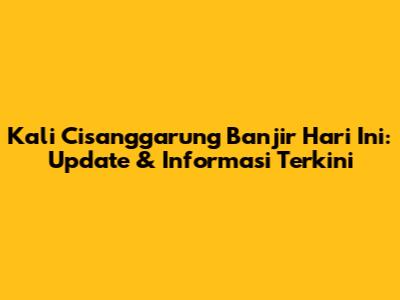 Kali Cisanggarung Banjir Hari Ini: Update & Informasi Terkini