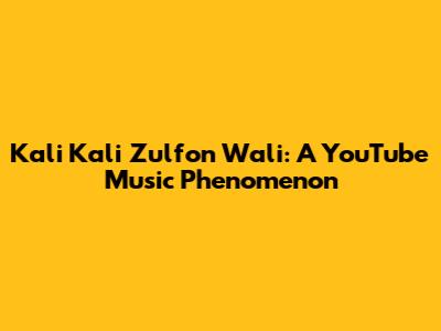 Kali Kali Zulfon Wali: A YouTube Music Phenomenon