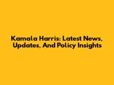 Kamala Harris: Latest News, Updates, And Policy Insights