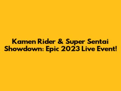 Kamen Rider & Super Sentai Showdown: Epic 2023 Live Event!