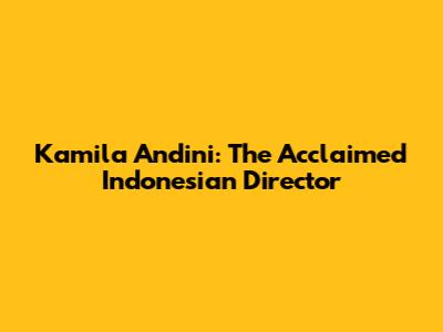 Kamila Andini: The Acclaimed Indonesian Director