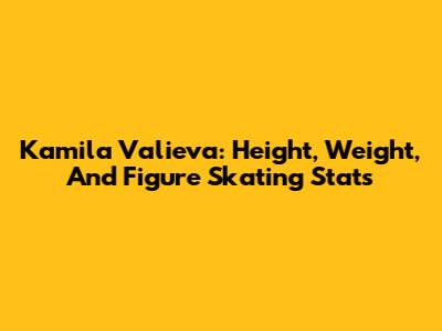 Kamila Valieva: Height, Weight, And Figure Skating Stats