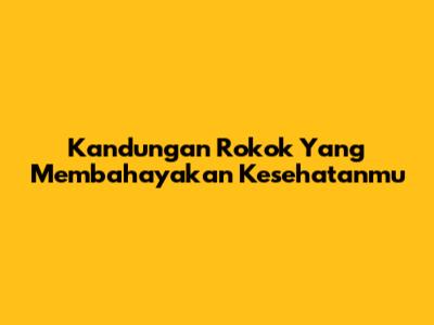 Kandungan Rokok Yang Membahayakan Kesehatanmu