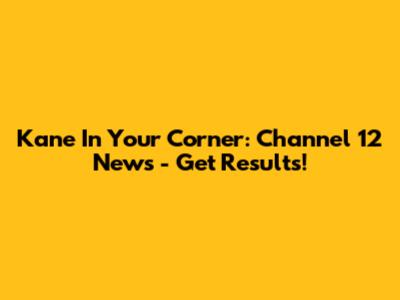 Kane In Your Corner: Channel 12 News - Get Results!