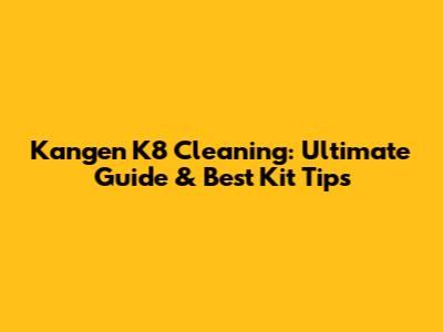 Kangen K8 Cleaning: Ultimate Guide & Best Kit Tips