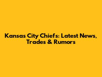 Kansas City Chiefs: Latest News, Trades & Rumors