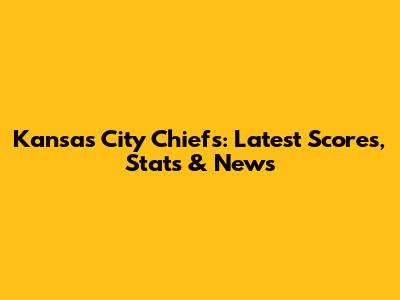 Kansas City Chiefs: Latest Scores, Stats & News