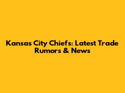 Kansas City Chiefs: Latest Trade Rumors & News