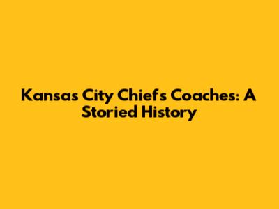 Kansas City Chiefs Coaches: A Storied History