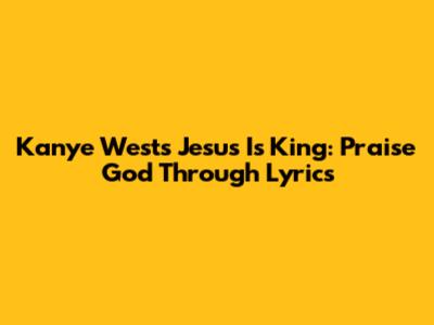 Kanye West's "Jesus Is King": Praise God Through Lyrics