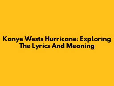 Kanye West's Hurricane: Exploring The Lyrics And Meaning