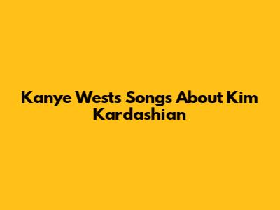 Kanye West's Songs About Kim Kardashian
