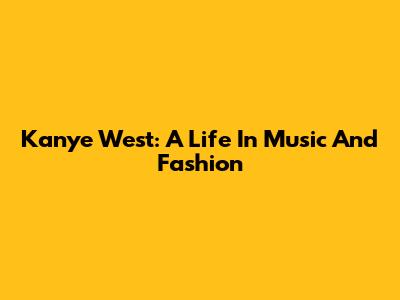 Kanye West: A Life In Music And Fashion