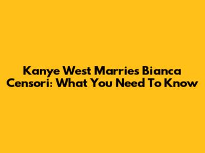 Kanye West Marries Bianca Censori: What You Need To Know