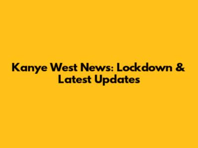 Kanye West News: Lockdown & Latest Updates