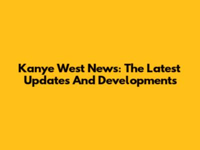 Kanye West News: The Latest Updates And Developments
