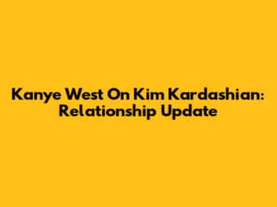 Kanye West On Kim Kardashian: Relationship Update