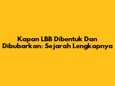 Kapan LBB Dibentuk Dan Dibubarkan: Sejarah Lengkapnya