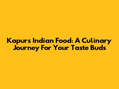 Kapur's Indian Food: A Culinary Journey For Your Taste Buds