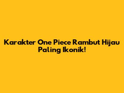 Karakter One Piece Rambut Hijau Paling Ikonik!