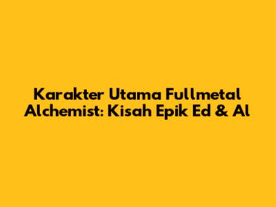 Karakter Utama Fullmetal Alchemist: Kisah Epik Ed & Al