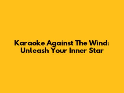 Karaoke Against The Wind: Unleash Your Inner Star