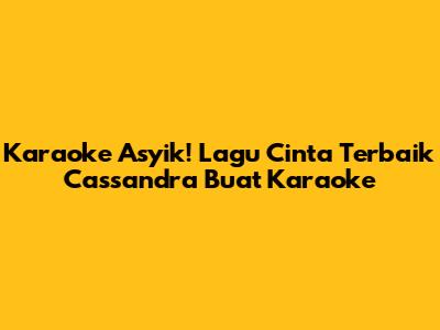Karaoke Asyik! Lagu Cinta Terbaik Cassandra Buat Karaoke