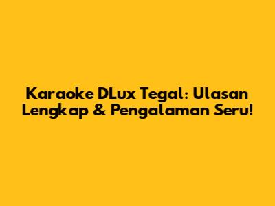 Karaoke D'Lux Tegal: Ulasan Lengkap & Pengalaman Seru!