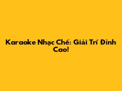 Karaoke Nhạc Chế: Giải Trí Đỉnh Cao!