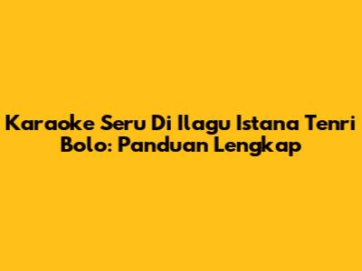 Karaoke Seru Di Ilagu Istana Tenri Bolo: Panduan Lengkap