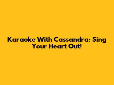 Karaoke With Cassandra: Sing Your Heart Out!