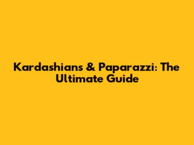 Kardashians & Paparazzi: The Ultimate Guide