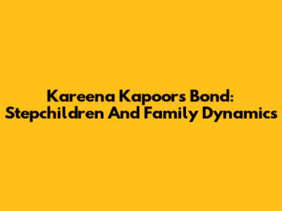 Kareena Kapoor's Bond: Stepchildren And Family Dynamics