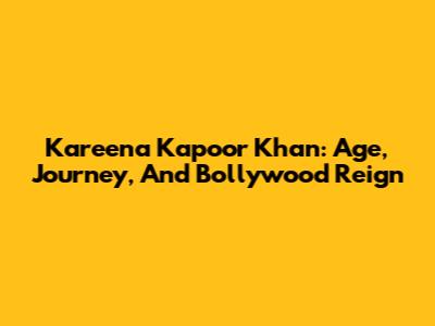 Kareena Kapoor Khan: Age, Journey, And Bollywood Reign