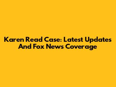 Karen Read Case: Latest Updates And Fox News Coverage