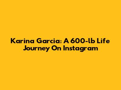 Karina Garcia: A 600-lb Life Journey On Instagram