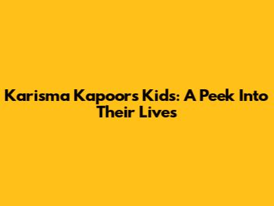 Karisma Kapoor's Kids: A Peek Into Their Lives