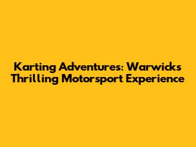 Karting Adventures: Warwick's Thrilling Motorsport Experience