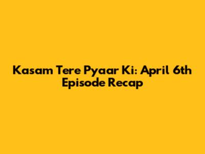 Kasam Tere Pyaar Ki: April 6th Episode Recap