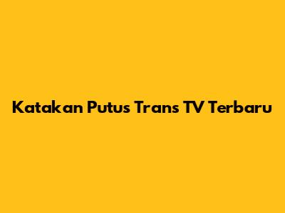 Katakan Putus Trans TV Terbaru