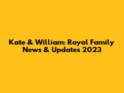 Kate & William: Royal Family News & Updates 2023
